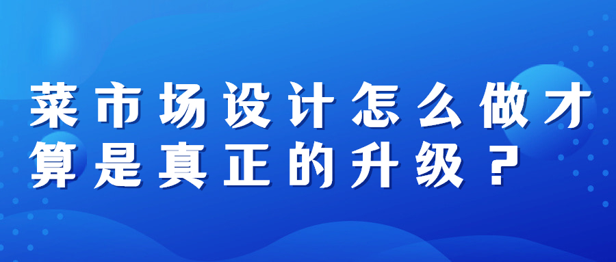 菜市場設(shè)計怎么做才算是真正的升級？