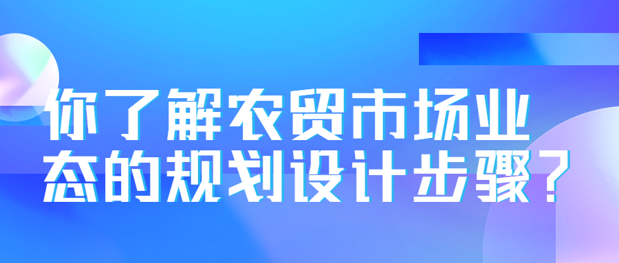 你了解農(nóng)貿(mào)市場業(yè)態(tài)的規(guī)劃設(shè)計步驟？