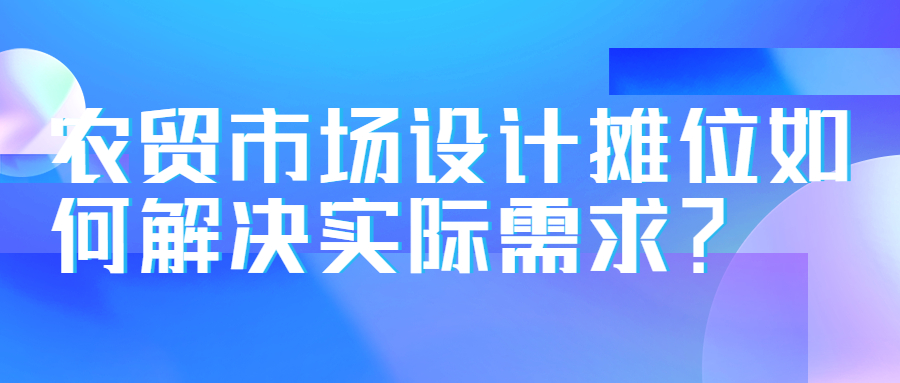 農(nóng)貿(mào)市場(chǎng)設(shè)計(jì)攤位如何解決實(shí)際需求？