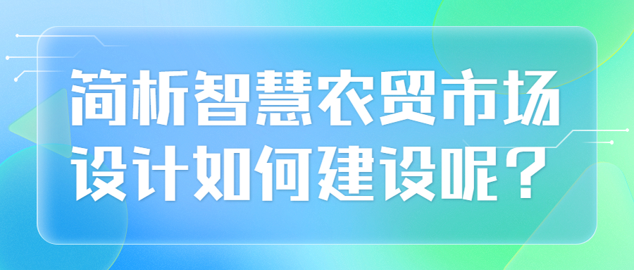 簡析智慧農(nóng)貿(mào)市場設計如何建設呢？