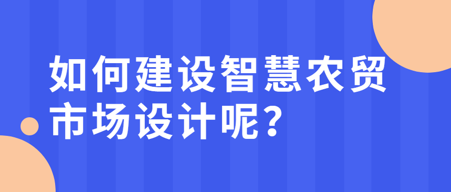 如何建設智慧農(nóng)貿(mào)市場設計呢？