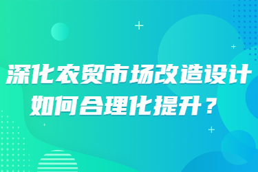 深化農(nóng)貿(mào)市場(chǎng)改造設(shè)計(jì)，如何合理化提升？
