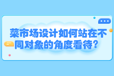菜市場設(shè)計如何站在不同對象的角度看待？