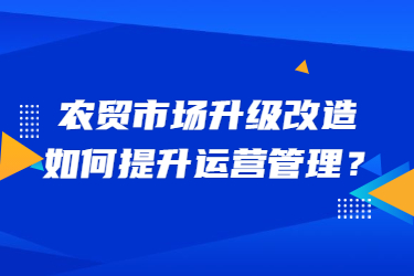 農(nóng)貿(mào)市場升級改造，如何提升運營管理？